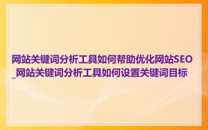 网站关键词分析工具如何帮助优化网站SEO_网站关键词分析工具如何设置关键词目标