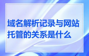 域名解析记录与网站托管的关系是什么