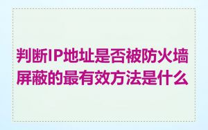 判断IP地址是否被防火墙屏蔽的最有效方法是什么