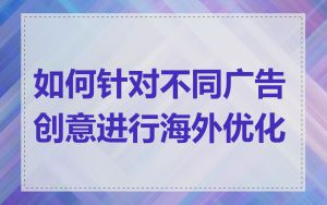 如何针对不同广告创意进行海外优化