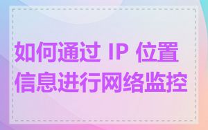 如何通过 IP 位置信息进行网络监控