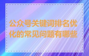 公众号关键词排名优化的常见问题有哪些