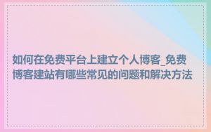 如何在免费平台上建立个人博客_免费博客建站有哪些常见的问题和解决方法