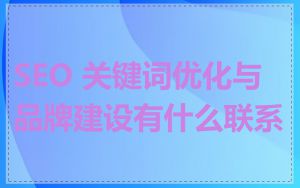SEO 关键词优化与品牌建设有什么联系