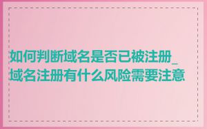 如何判断域名是否已被注册_域名注册有什么风险需要注意