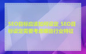 SEO目标应该如何设定_SEO目标设定需要考虑哪些行业特征