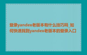 登录yandex老版本有什么技巧吗_如何快速找到yandex老版本的登录入口