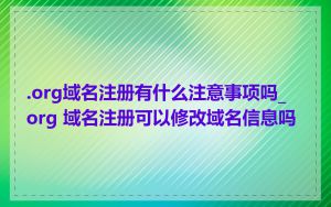 .org域名注册有什么注意事项吗_org 域名注册可以修改域名信息吗