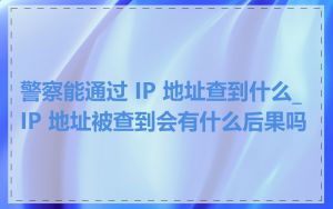 警察能通过 IP 地址查到什么_IP 地址被查到会有什么后果吗