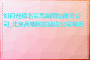 如何选择北京高端网站建设公司_北京高端网站建设公司有哪些