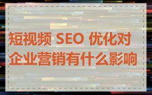 短视频 SEO 优化对企业营销有什么影响