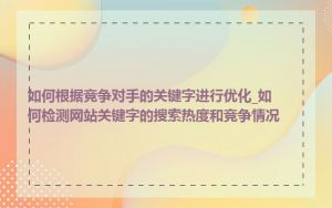 如何根据竞争对手的关键字进行优化_如何检测网站关键字的搜索热度和竞争情况