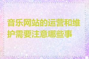 音乐网站的运营和维护需要注意哪些事项