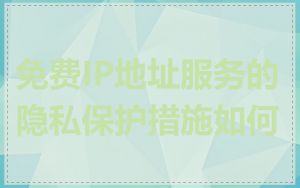 免费IP地址服务的隐私保护措施如何