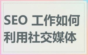 SEO 工作如何利用社交媒体