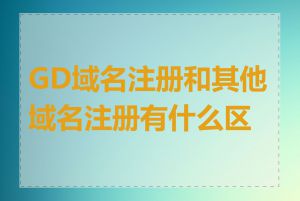 GD域名注册和其他域名注册有什么区别
