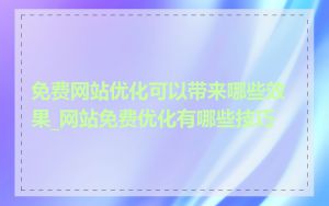 免费网站优化可以带来哪些效果_网站免费优化有哪些技巧