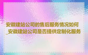 安徽建站公司的售后服务情况如何_安徽建站公司是否提供定制化服务
