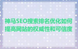神马SEO搜索排名优化如何提高网站的权威性和可信度