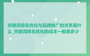 关键词排名优化与品牌推广的关系是什么_关键词排名优化的成本一般是多少