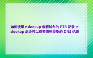 如何使用 nslookup 查看域名的 PTR 记录_nslookup 命令可以查看哪些类型的 DNS 记录