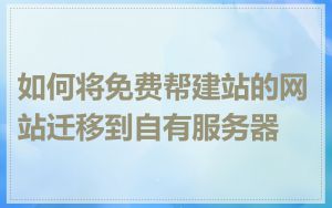 如何将免费帮建站的网站迁移到自有服务器