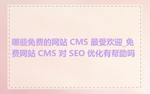 哪些免费的网站 CMS 最受欢迎_免费网站 CMS 对 SEO 优化有帮助吗