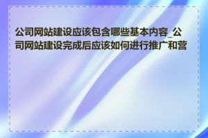 公司网站建设应该包含哪些基本内容_公司网站建设完成后应该如何进行推广和营销