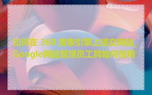 如何在 360 搜索引擎上提交网站_Google网站管理员工具如何使用
