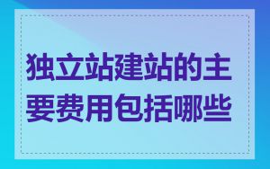 独立站建站的主要费用包括哪些