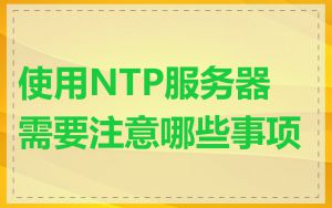 使用NTP服务器需要注意哪些事项