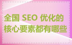 全国 SEO 优化的核心要素都有哪些