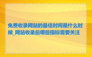 免费收录网站的最佳时间是什么时候_网站收录后哪些指标需要关注