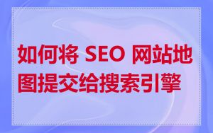 如何将 SEO 网站地图提交给搜索引擎