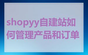 shopyy自建站如何管理产品和订单