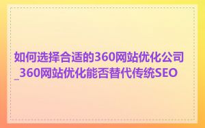 如何选择合适的360网站优化公司_360网站优化能否替代传统SEO