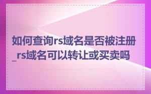 如何查询rs域名是否被注册_rs域名可以转让或买卖吗