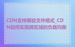 CDN支持哪些文件格式_CDN如何实现跨区域的负载均衡
