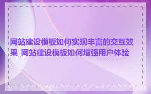 网站建设模板如何实现丰富的交互效果_网站建设模板如何增强用户体验