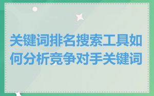 关键词排名搜索工具如何分析竞争对手关键词