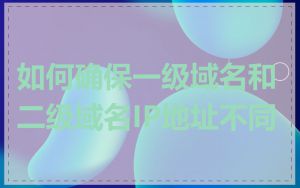 如何确保一级域名和二级域名IP地址不同