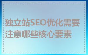 独立站SEO优化需要注意哪些核心要素