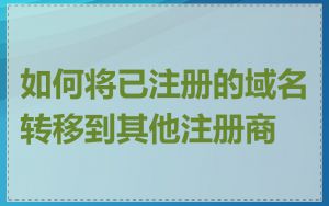 如何将已注册的域名转移到其他注册商