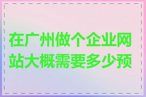 在广州做个企业网站大概需要多少预算
