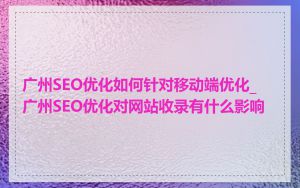 广州SEO优化如何针对移动端优化_广州SEO优化对网站收录有什么影响