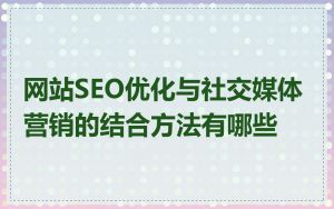网站SEO优化与社交媒体营销的结合方法有哪些