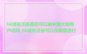 hk域名注册是否可以被中国大陆用户访问_hk域名注册可以在哪里进行