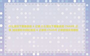 什么情况下需要使用 A 记录,什么情况下需要使用 CNAME 记录_域名解析中同时使用 A 记录和 CNAME 记录的情况有哪些