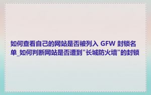 如何查看自己的网站是否被列入 GFW 封锁名单_如何判断网站是否遭到"长城防火墙"的封锁