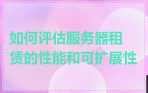 如何评估服务器租赁的性能和可扩展性